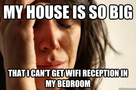 My house is so big That I can't get Wifi reception in my bedroom - My house is so big That I can't get Wifi reception in my bedroom  First World Problems