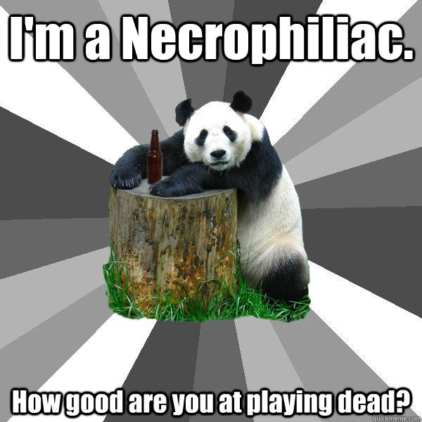 I'm a Necrophiliac. How good are you at playing dead?  Pickup-Line Panda