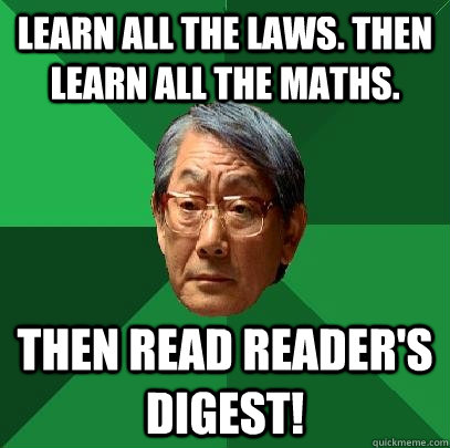 Learn all the laws. Then learn all the maths.  Then read reader's digest!  High Expectations Asian Father