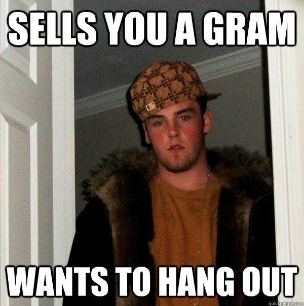 Sells you a gram Wants to hang out - Sells you a gram Wants to hang out  Scumbag Steve