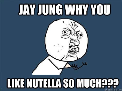 Jay Jung why you like nutella so much???  Why you no