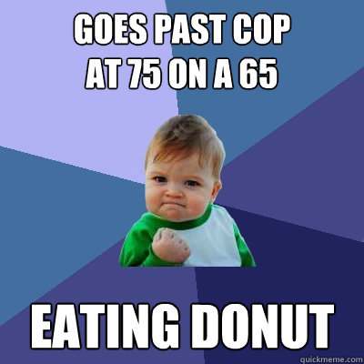 Goes past cop 
at 75 on a 65 eating donut  Success Kid