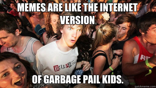 Memes are like the internet version   of Garbage Pail kids.  Sudden Clarity Clarence