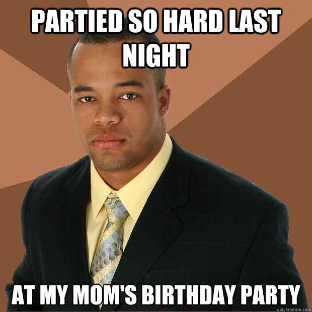 Partied so hard last night At my mom's birthday party - Partied so hard last night At my mom's birthday party  Successful Black Man