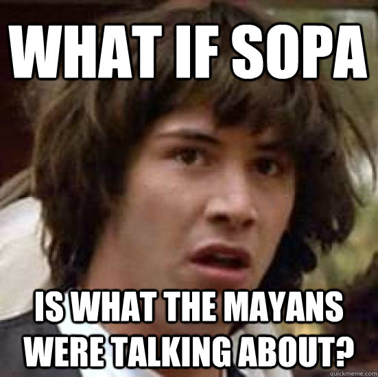 What if SOPA Is what the mayans were talking about?  conspiracy keanu