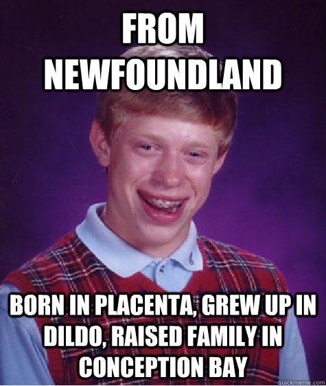 From Newfoundland Born in Placenta, grew up in dildo, raised family in conception bay  Bad Luck Brian