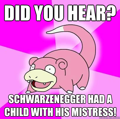 DID YOU HEAR? schwarzenegger had a child with his mistress!  Slowpoke