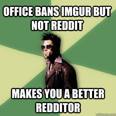 Office bans imgur but not reddit makes you a better redditor  Helpful Tyler Durden