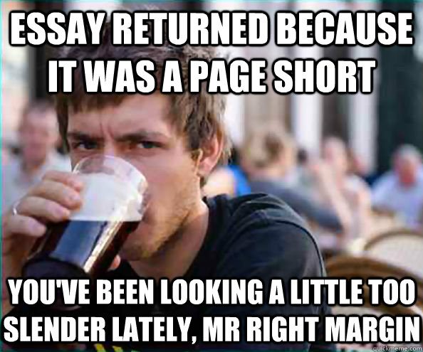 Essay returned because it was a page short You've been looking a little too slender lately, mr right margin  Lazy College Senior