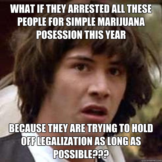 What if they arrested all these people for simple marijuana posession this year because they are trying to hold off legalization as long as possible???  conspiracy keanu