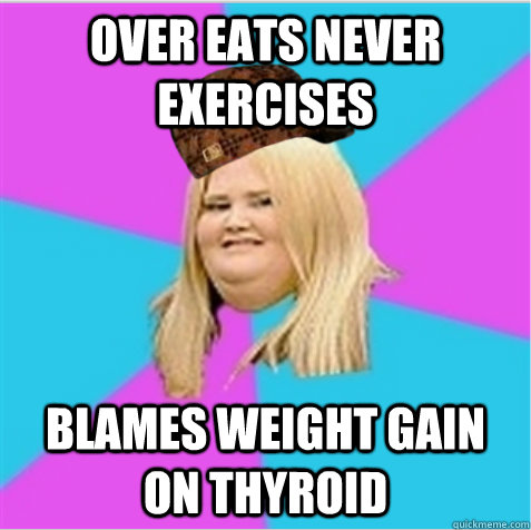 over eats never exercises  blames weight gain on thyroid  - over eats never exercises  blames weight gain on thyroid   scumbag fat girl