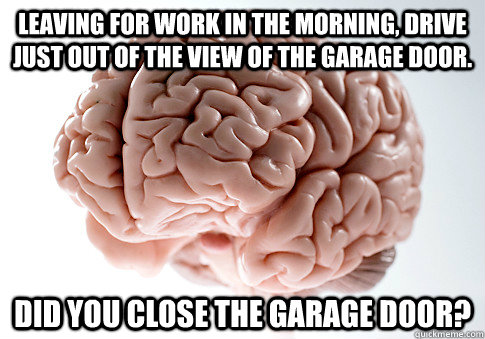 Leaving for work in the morning, drive just out of the view of the garage door. Did you close the garage door?  Scumbag Brain