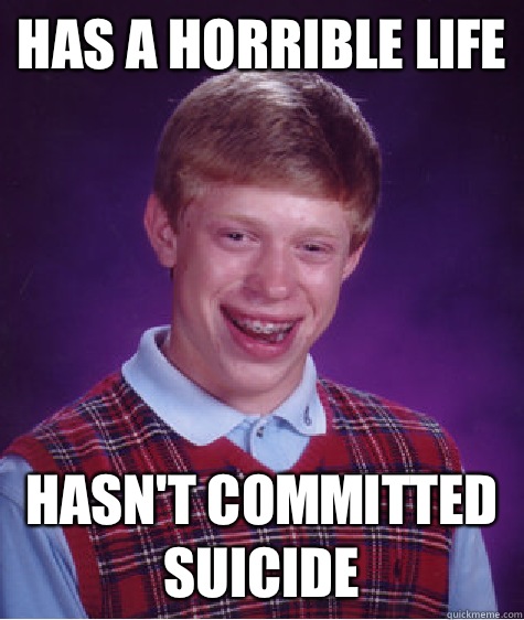 Has a horrible life Hasn't committed suicide  Bad Luck Brian