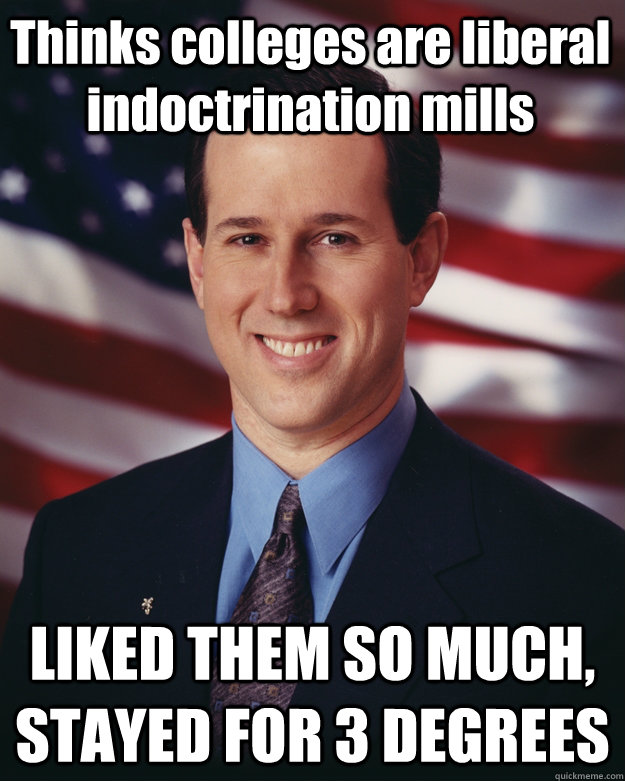 Thinks colleges are liberal indoctrination mills LIKED THEM SO MUCH, STAYED FOR 3 DEGREES  Rick Santorum