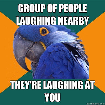 GROUP OF PEOPLE LAUGHING NEARBY THEY'RE LAUGHING AT YOU  