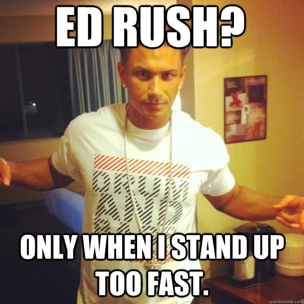ed rush? only when i stand up too fast.  Drum and Bass DJ Pauly D