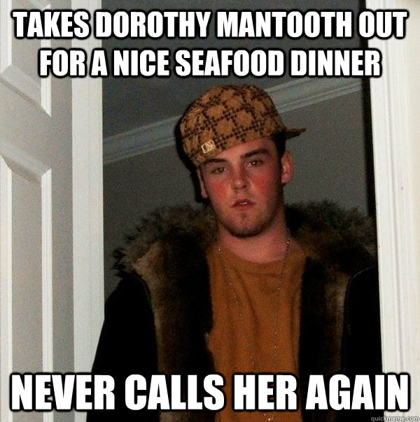 Takes Dorothy Mantooth out for a nice seafood dinner Never calls her again  Scumbag Steve