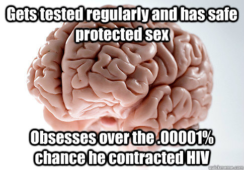 Gets tested regularly and has safe protected sex Obsesses over the .00001% chance he contracted HIV   - Gets tested regularly and has safe protected sex Obsesses over the .00001% chance he contracted HIV    Scumbag Brain