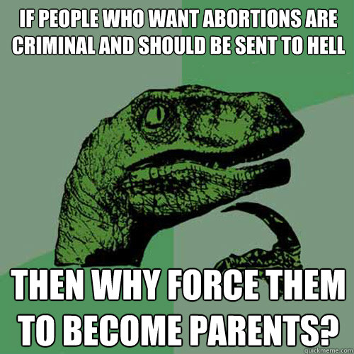 If people who want abortions are criminal and should be sent to hell then why force them to become parents?  Philosoraptor