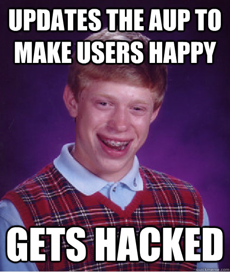 Updates the AUP to make users happy Gets hacked  Bad Luck Brian