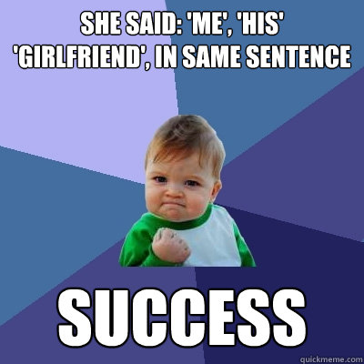 she said: 'me', 'his' 'girlfriend', in same sentence success  Success Kid