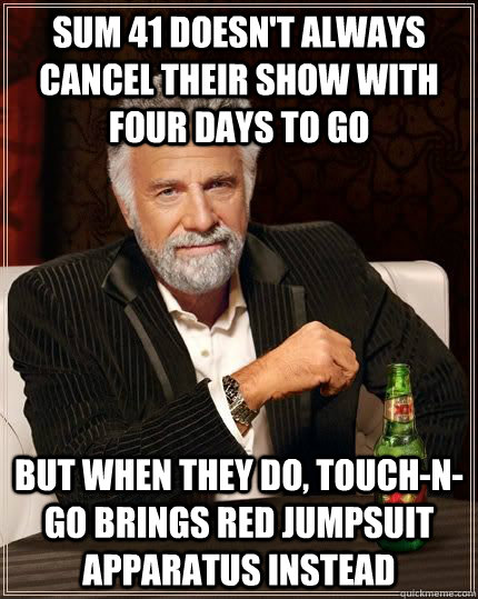 sum 41 doesn't always cancel their show with four days to go but when they do, touch-n-go brings red jumpsuit apparatus instead  The Most Interesting Man In The World