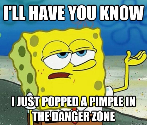 I'll have you know I just popped a pimple in the danger zone  Tough Spongebob