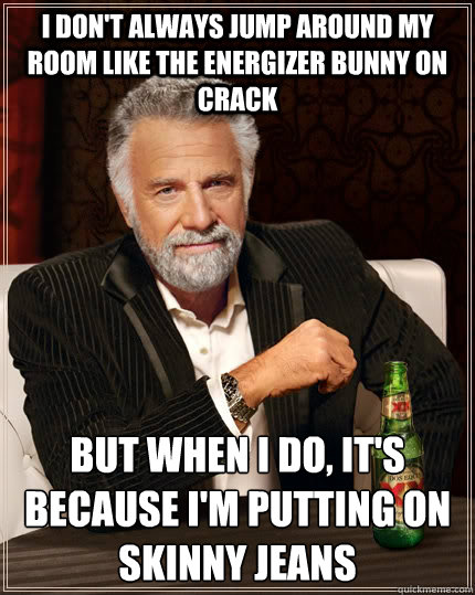 I don't always jump around my room like the energizer bunny on crack but when I do, it's because i'm putting on skinny jeans - I don't always jump around my room like the energizer bunny on crack but when I do, it's because i'm putting on skinny jeans  The Most Interesting Man In The World