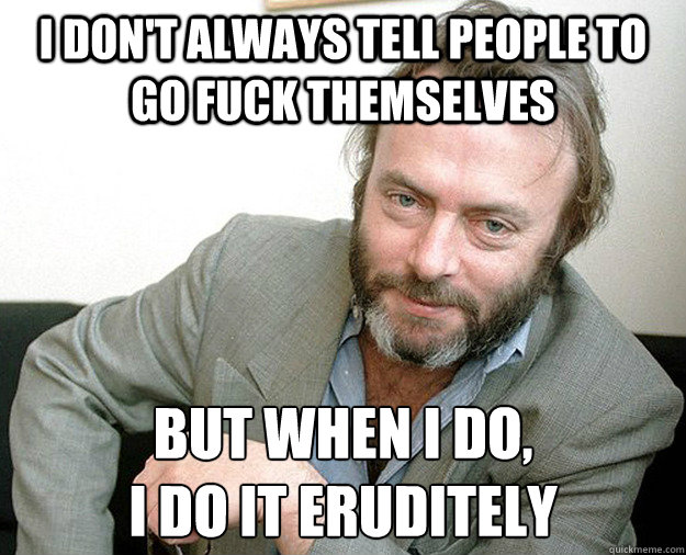 I don't always tell people to go fuck themselves but when I do,
I do it eruditely - I don't always tell people to go fuck themselves but when I do,
I do it eruditely  Most Interesting Hitch in the World