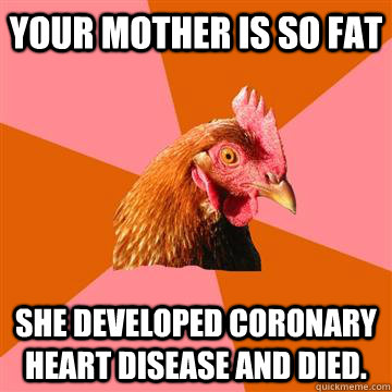 Your mother is so fat She developed Coronary heart disease and died.  Anti-Joke Chicken