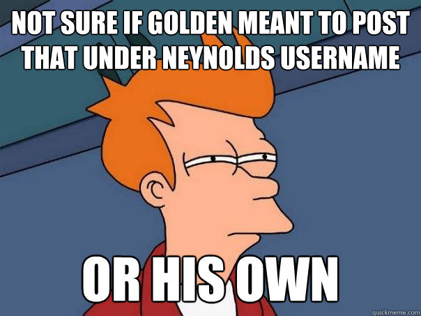 not sure if golden meant to post that under neynolds username or his own  Futurama Fry