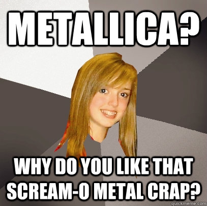 Metallica? Why do you like that scream-o metal crap?  Musically Oblivious 8th Grader