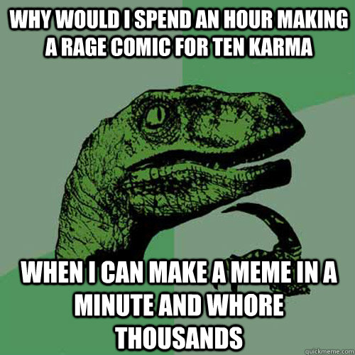 Why would i spend an hour making a rage comic for ten karma when i can make a meme in a minute and whore thousands - Why would i spend an hour making a rage comic for ten karma when i can make a meme in a minute and whore thousands  Philosoraptor