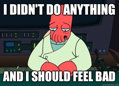 I didn't do anything and i should feel bad  sad zoidberg