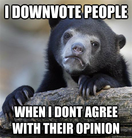 I downvote people when i dont agree with their opinion  Confession Bear