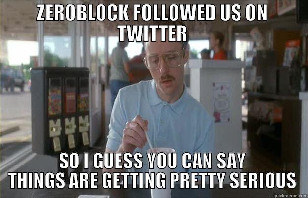 ZEROBLOCK FOLLOWED US ON TWITTER SO I GUESS YOU CAN SAY THINGS ARE GETTING PRETTY SERIOUS Things are getting pretty serious