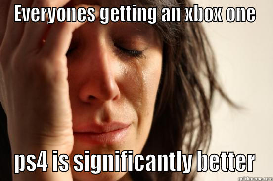 First world problem - EVERYONES GETTING AN XBOX ONE PS4 IS SIGNIFICANTLY BETTER First World Problems