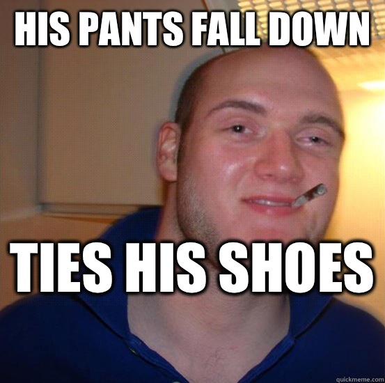 His pants fall down  ties his shoes   Good 10 Guy Greg