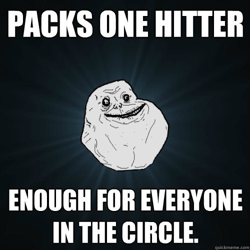 packs one hitter enough for everyone in the circle. - packs one hitter enough for everyone in the circle.  Forever Alone