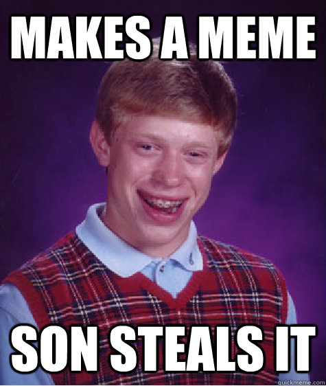 Makes a meme son steals it  Bad Luck Brian