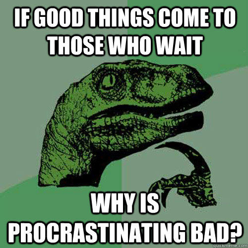If good things come to those who wait  why is procrastinating bad?  