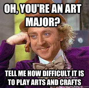 oh, you're an art major? tell me how difficult it is to play arts and crafts - oh, you're an art major? tell me how difficult it is to play arts and crafts  Condescending Wonka