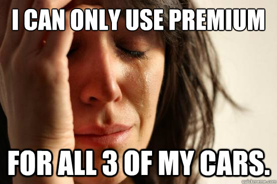 i can only use premium for all 3 of my cars. - i can only use premium for all 3 of my cars.  First World Problems