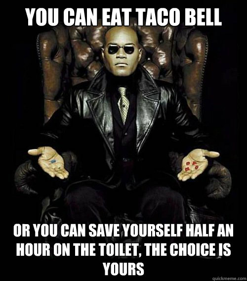 You can eat taco bell or you can save yourself half an hour on the toilet, the choice is yours  Morpheus