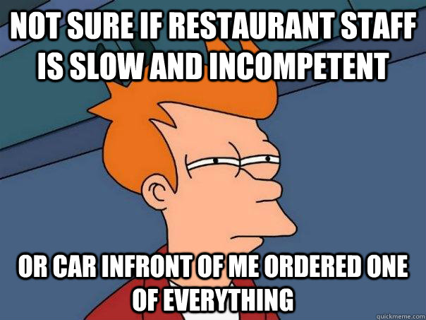 Not sure if restaurant staff is slow and incompetent or car infront of me ordered one of everything  Futurama Fry