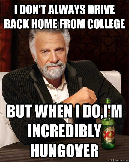 I don't always drive back home from college but when I do,I'm incredibly hungover  The Most Interesting Man In The World