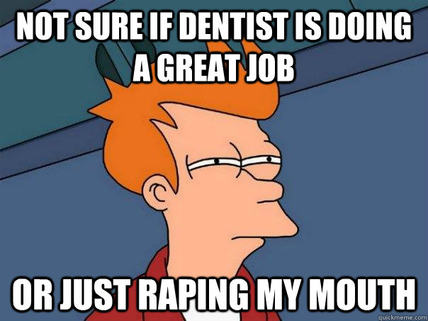 NOT SURE IF DENTIST IS DOING A GREAT JOB OR JUST RAPING MY MOUTH  Futurama Fry