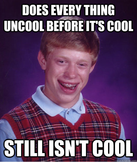 does every thing uncool before it's cool still isn't cool - does every thing uncool before it's cool still isn't cool  Bad Luck Brian