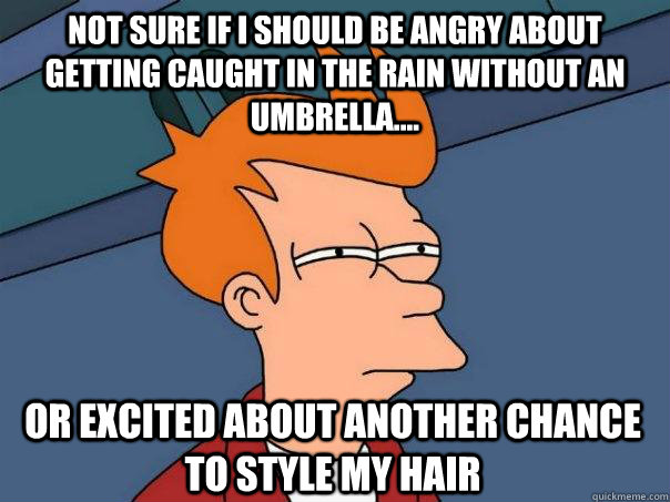 Not sure if I should be angry about getting caught in the rain without an umbrella.... or excited about another chance to style my hair  Futurama Fry