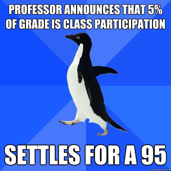 Professor announces that 5% of grade is class participation Settles for a 95  Socially Awkward Penguin